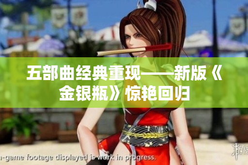 五部曲经典重现——新版《金银瓶》惊艳回归