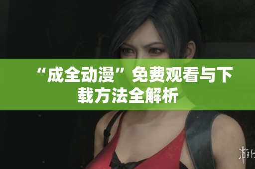 “成全动漫”免费观看与下载方法全解析