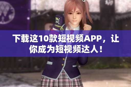 下载这10款短视频APP，让你成为短视频达人！