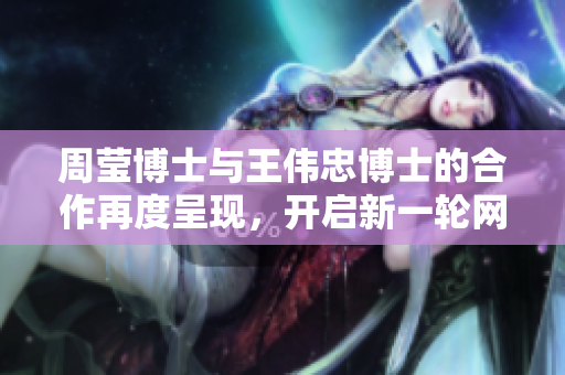 周莹博士与王伟忠博士的合作再度呈现，开启新一轮网络技术探索