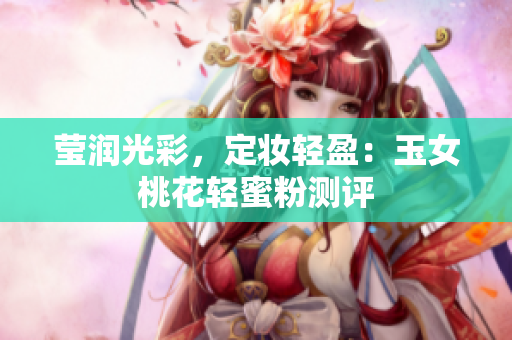 莹润光彩，定妆轻盈：玉女桃花轻蜜粉测评