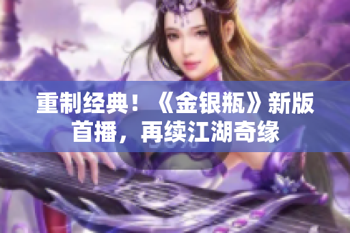重制经典！《金银瓶》新版首播，再续江湖奇缘