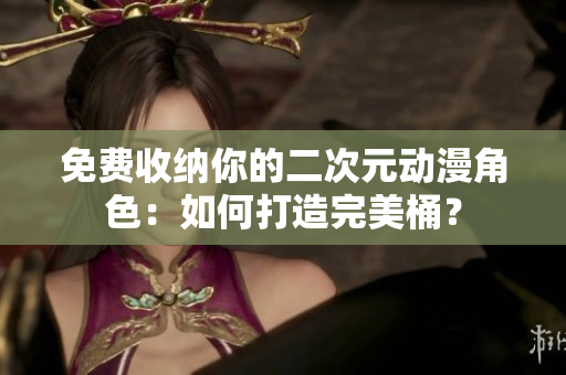 免费收纳你的二次元动漫角色：如何打造完美桶？