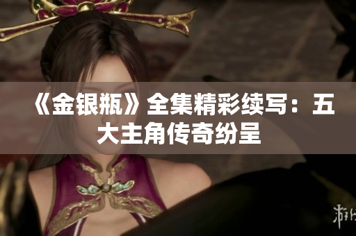 《金银瓶》全集精彩续写：五大主角传奇纷呈