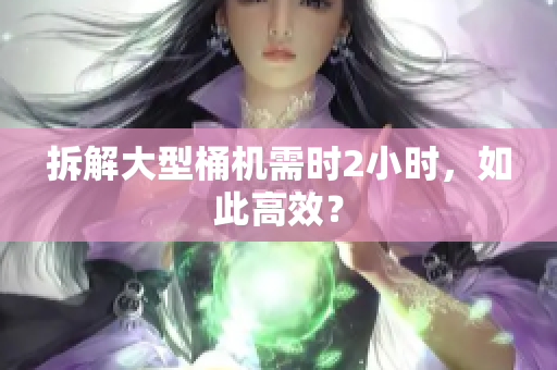 拆解大型桶机需时2小时，如此高效？