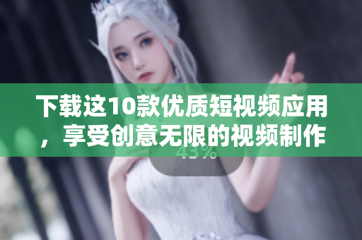 下载这10款优质短视频应用，享受创意无限的视频制作体验！