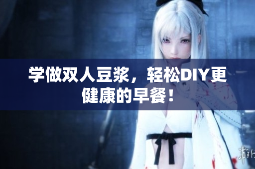 学做双人豆浆，轻松DIY更健康的早餐！