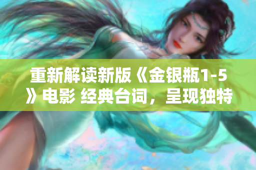 重新解读新版《金银瓶1-5》电影 经典台词，呈现独特视角