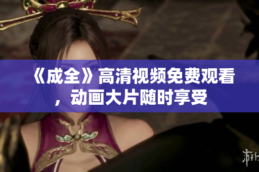 《成全》高清视频免费观看，动画大片随时享受