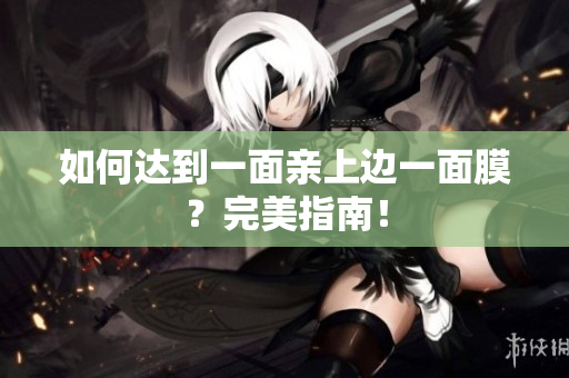 如何达到一面亲上边一面膜？完美指南！
