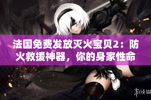 法国免费发放灭火宝贝2：防火救援神器，你的身家性命护卫者