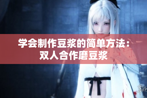 学会制作豆浆的简单方法：双人合作磨豆浆