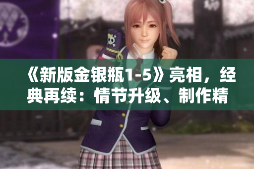 《新版金银瓶1-5》亮相，经典再续：情节升级、制作精良！