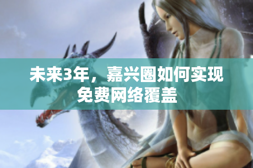 未来3年，嘉兴圈如何实现免费网络覆盖