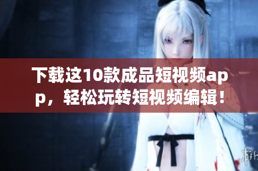 下载这10款成品短视频app，轻松玩转短视频编辑！