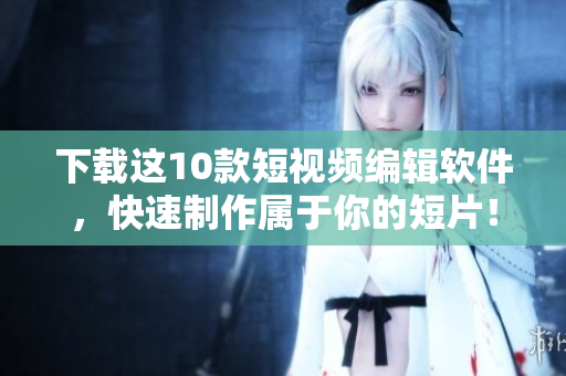 下载这10款短视频编辑软件，快速制作属于你的短片！
