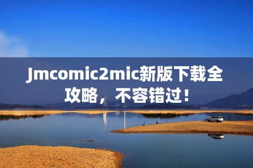 Jmcomic2mic新版下载全攻略，不容错过！