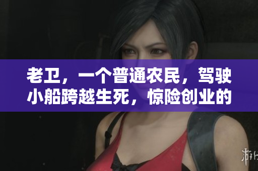 老卫，一个普通农民，驾驶小船跨越生死，惊险创业的故事