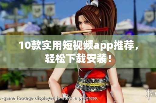 10款实用短视频app推荐，轻松下载安装！
