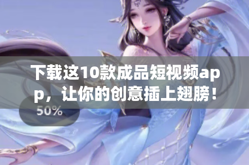 下载这10款成品短视频app，让你的创意插上翅膀！