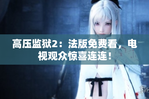 高压监狱2：法版免费看，电视观众惊喜连连！