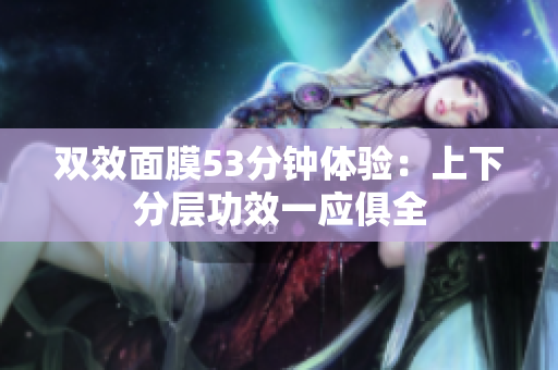 双效面膜53分钟体验：上下分层功效一应俱全