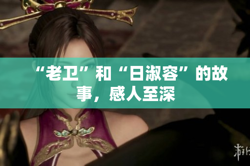 “老卫”和“日淑容”的故事，感人至深