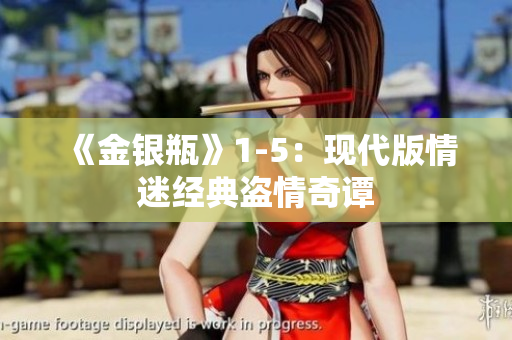《金银瓶》1-5：现代版情迷经典盗情奇谭