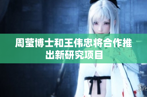 周莹博士和王伟忠将合作推出新研究项目