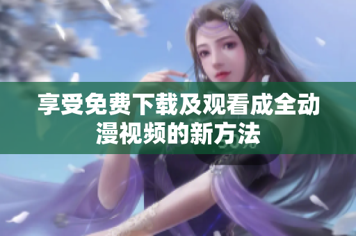 享受免费下载及观看成全动漫视频的新方法