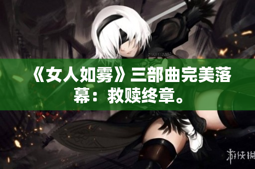 《女人如雾》三部曲完美落幕：救赎终章。