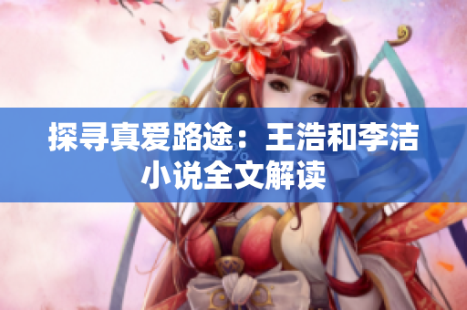 探寻真爱路途：王浩和李洁小说全文解读