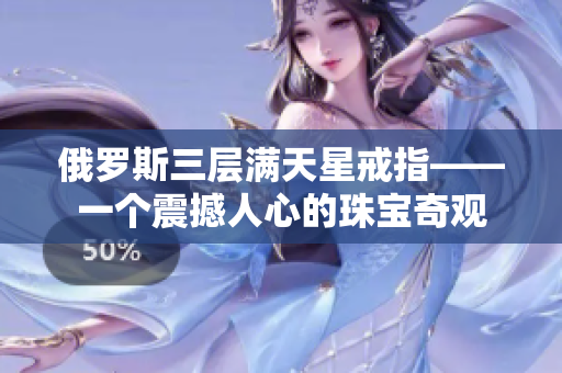 俄罗斯三层满天星戒指——一个震撼人心的珠宝奇观