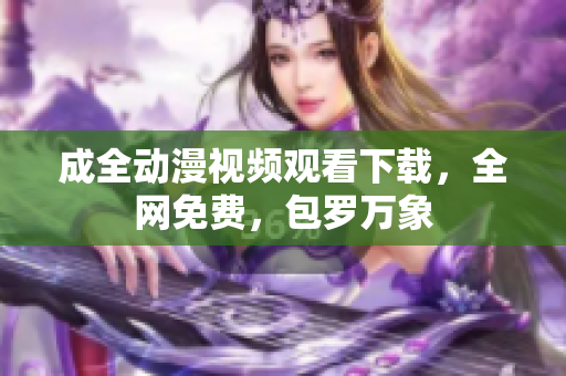 成全动漫视频观看下载，全网免费，包罗万象