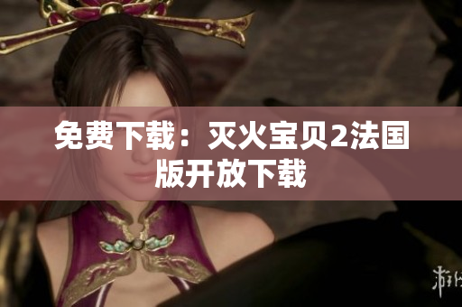 免费下载：灭火宝贝2法国版开放下载