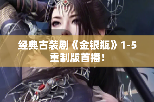 经典古装剧《金银瓶》1-5重制版首播！