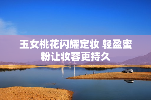 玉女桃花闪耀定妆 轻盈蜜粉让妆容更持久