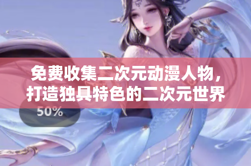 免费收集二次元动漫人物，打造独具特色的二次元世界