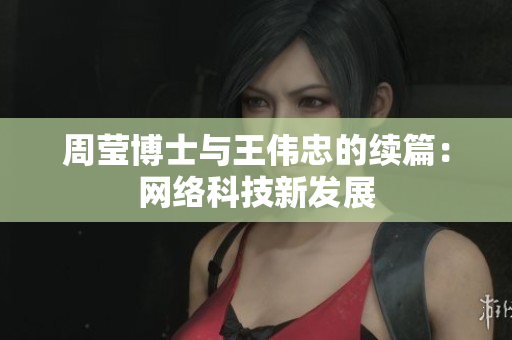 周莹博士与王伟忠的续篇：网络科技新发展