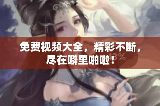 免费视频大全，精彩不断，尽在噼里啪啦！