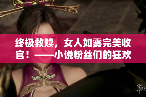 终极救赎，女人如雾完美收官！——小说粉丝们的狂欢时刻