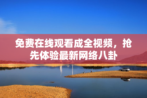 免费在线观看成全视频，抢先体验最新网络八卦