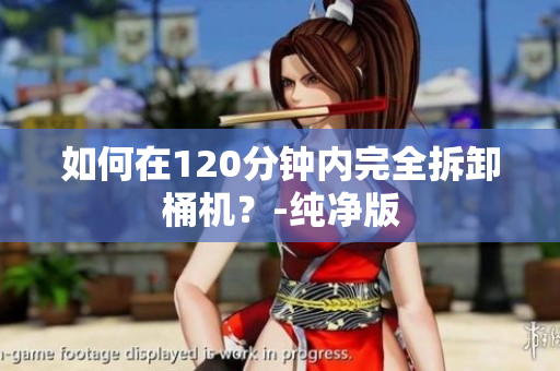 如何在120分钟内完全拆卸桶机？-纯净版