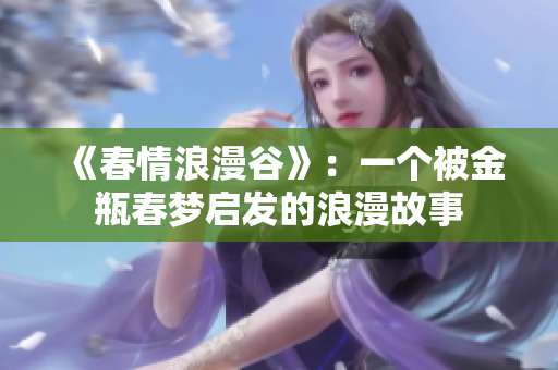 《春情浪漫谷》：一个被金瓶春梦启发的浪漫故事