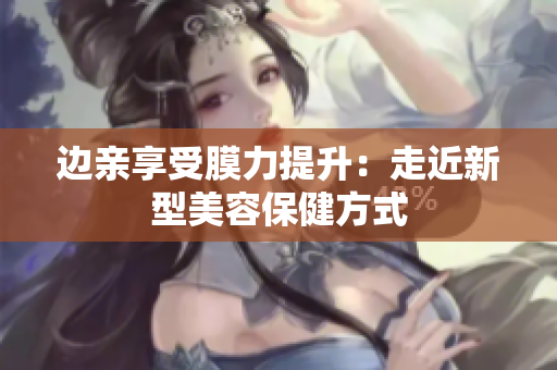 边亲享受膜力提升：走近新型美容保健方式