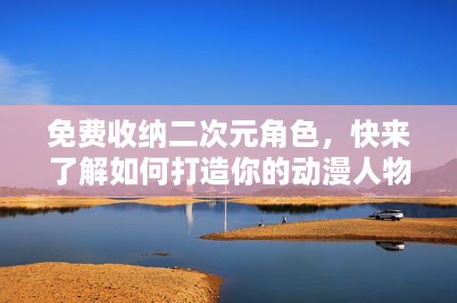 免费收纳二次元角色，快来了解如何打造你的动漫人物桶！