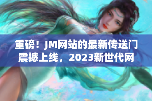 重磅！JM网站的最新传送门震撼上线，2023新世代网络内容来袭！
