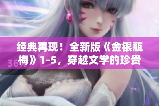 经典再现！全新版《金银瓶梅》1-5，穿越文学的珍贵瑰宝