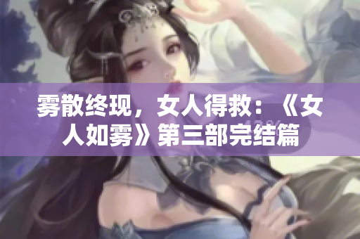 雾散终现，女人得救：《女人如雾》第三部完结篇