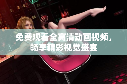 免费观看全高清动画视频，畅享精彩视觉盛宴